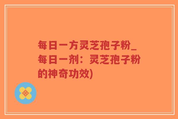 每日一方灵芝孢子粉_每日一剂:灵芝孢子粉的神奇功效)-第1张图片-超越 每日一方灵芝孢子粉_每日一剂:灵芝孢子粉的神奇功效)-第1张图片-超越