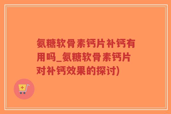 氨糖软骨素钙片补钙有用吗_氨糖软骨素钙片对补钙效果的探讨)-第1张图片-超越 氨糖软骨素钙片补钙有用吗_氨糖软骨素钙片对补钙效果的探讨)-第1张图片-超越