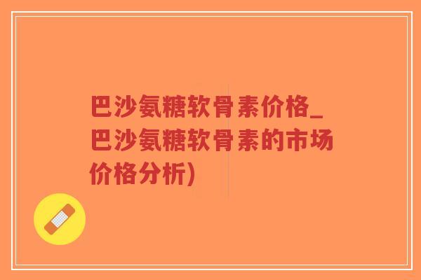 巴沙氨糖软骨素价格_巴沙氨糖软骨素的市场价格分析)-第1张图片-超越 巴沙氨糖软骨素价格_巴沙氨糖软骨素的市场价格分析)-第1张图片-超越