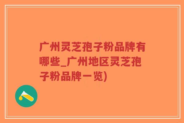 广州灵芝孢子粉品牌有哪些_广州地区灵芝孢子粉品牌一览)-第1张图片-超越 广州灵芝孢子粉品牌有哪些_广州地区灵芝孢子粉品牌一览)-第1张图片-超越