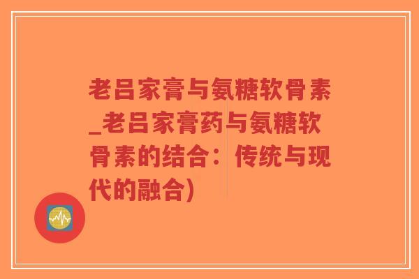 老吕家膏与氨糖软骨素_老吕家膏药与氨糖软骨素的结合:传统与现代的融合)-第1张图片-超越 老吕家膏与氨糖软骨素_老吕家膏药与氨糖软骨素的结合:传统与现代的融合)-第1张图片-超越