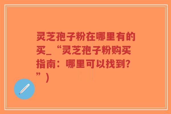 灵芝孢子粉在哪里有的买_“灵芝孢子粉购买指南:哪里可以找到?”)-第1张图片-超越 灵芝孢子粉在哪里有的买_“灵芝孢子粉购买指南:哪里可以找到?”)-第1张图片-超越