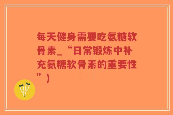 每天健身需要吃氨糖软骨素_“日常锻炼中补充氨糖软骨素的重要性”)-第1张图片-超越 每天健身需要吃氨糖软骨素_“日常锻炼中补充氨糖软骨素的重要性”)-第1张图片-超越