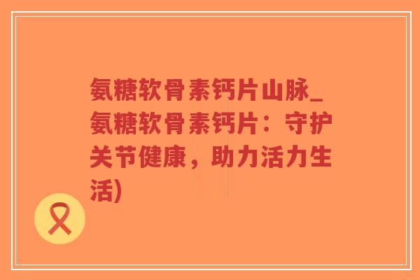 氨糖软骨素钙片山脉_氨糖软骨素钙片：守护关节健康，助力活力生活)-第1张图片-超越