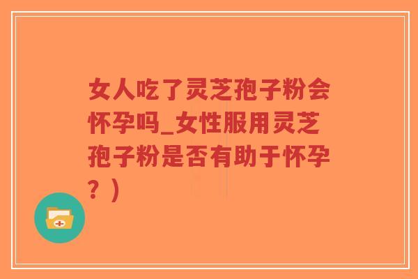 女人吃了灵芝孢子粉会怀孕吗_女性服用灵芝孢子粉是否有助于怀孕?)-第1张图片-超越 女人吃了灵芝孢子粉会怀孕吗_女性服用灵芝孢子粉是否有助于怀孕?)-第1张图片-超越