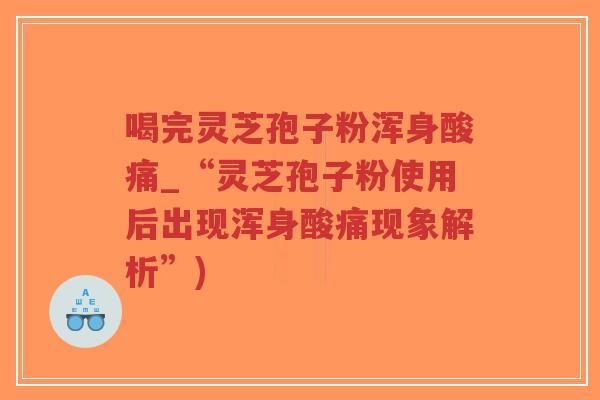 喝完灵芝孢子粉浑身酸痛_“灵芝孢子粉使用后出现浑身酸痛现象解析”)-第1张图片-超越 喝完灵芝孢子粉浑身酸痛_“灵芝孢子粉使用后出现浑身酸痛现象解析”)-第1张图片-超越