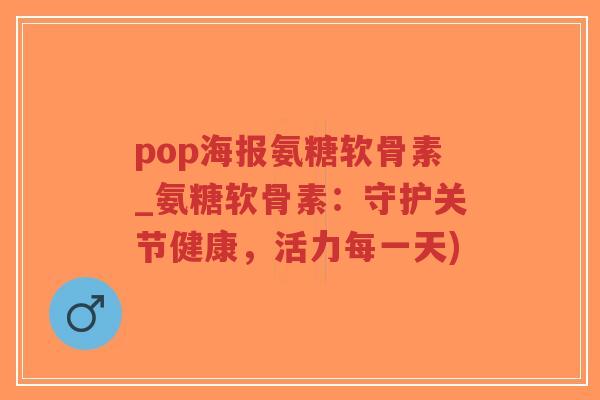 pop海报氨糖软骨素_氨糖软骨素:守护关节健康,活力每一天)-第1张图片-超越 pop海报氨糖软骨素_氨糖软骨素:守护关节健康,活力每一天)-第1张图片-超越