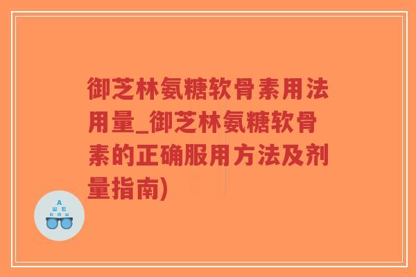 御芝林氨糖软骨素用法用量_御芝林氨糖软骨素的正确服用方法及剂量指南)-第1张图片-超越 御芝林氨糖软骨素用法用量_御芝林氨糖软骨素的正确服用方法及剂量指南)-第1张图片-超越