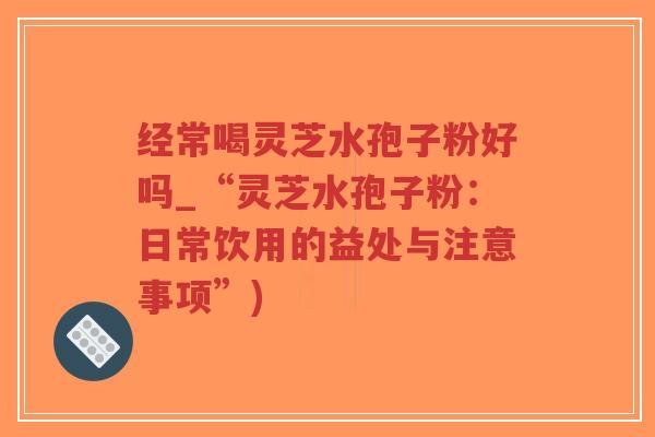 经常喝灵芝水孢子粉好吗_“灵芝水孢子粉:日常饮用的益处与注意事项”)-第1张图片-超越 经常喝灵芝水孢子粉好吗_“灵芝水孢子粉:日常饮用的益处与注意事项”)-第1张图片-超越