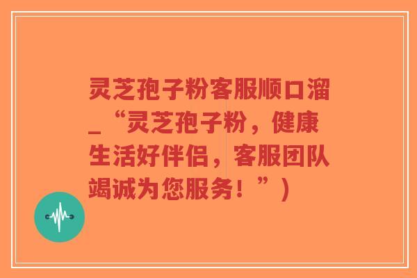 灵芝孢子粉客服顺口溜_“灵芝孢子粉,健康生活好伴侣,客服团队竭诚为您服务!”)-第1张图片-超越 灵芝孢子粉客服顺口溜_“灵芝孢子粉,健康生活好伴侣,客服团队竭诚为您服务!”)-第1张图片-超越