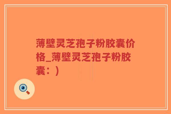 薄壁灵芝孢子粉胶囊价格_薄壁灵芝孢子粉胶囊:)-第1张图片-超越 薄壁灵芝孢子粉胶囊价格_薄壁灵芝孢子粉胶囊:)-第1张图片-超越