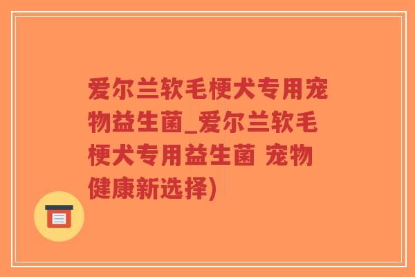 爱尔兰软毛梗犬专用宠物益生菌_爱尔兰软毛梗犬专用益生菌 宠物健康新选择)-第1张图片-超越 爱尔兰软毛梗犬专用宠物益生菌_爱尔兰软毛梗犬专用益生菌 宠物健康新选择)-第1张图片-超越
