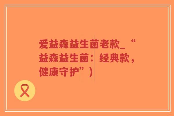 爱益森益生菌老款_“益森益生菌:经典款,健康守护”)-第1张图片-超越 爱益森益生菌老款_“益森益生菌:经典款,健康守护”)-第1张图片-超越