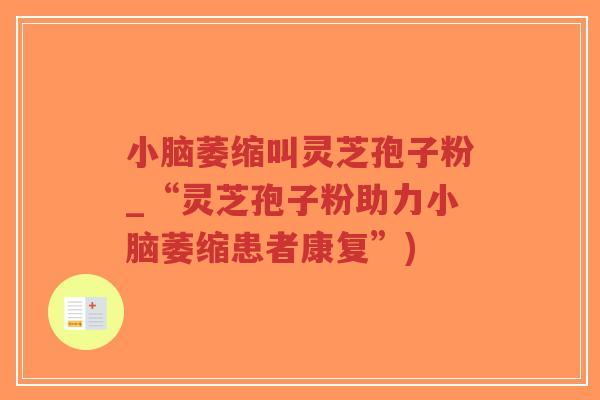 小脑萎缩叫灵芝孢子粉_“灵芝孢子粉助力小脑萎缩患者康复”)-第1张图片-超越 小脑萎缩叫灵芝孢子粉_“灵芝孢子粉助力小脑萎缩患者康复”)-第1张图片-超越