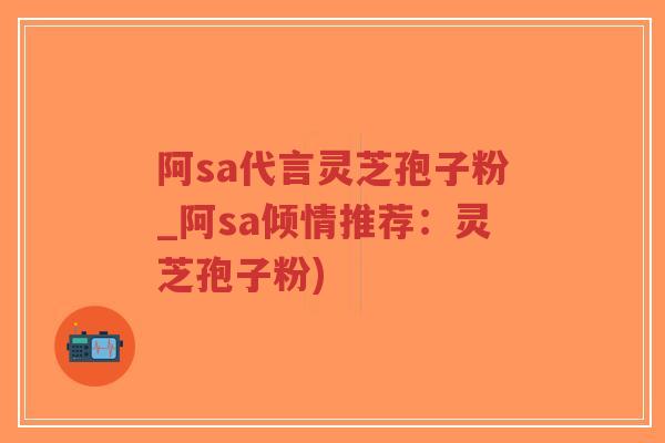 阿sa代言灵芝孢子粉_阿sa倾情推荐:灵芝孢子粉)-第1张图片-超越 阿sa代言灵芝孢子粉_阿sa倾情推荐:灵芝孢子粉)-第1张图片-超越