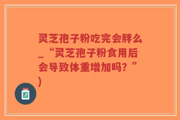 灵芝孢子粉吃完会胖么_“灵芝孢子粉食用后会导致体重增加吗?”)-第1张图片-超越 灵芝孢子粉吃完会胖么_“灵芝孢子粉食用后会导致体重增加吗?”)-第1张图片-超越