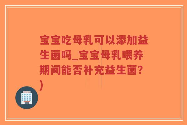 宝宝吃母乳可以添加益生菌吗_宝宝母乳喂养期间能否补充益生菌？)-第1张图片-超越