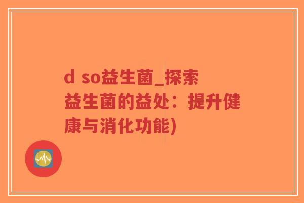 d so益生菌_探索益生菌的益处:提升健康与消化功能)-第1张图片-超越 d so益生菌_探索益生菌的益处:提升健康与消化功能)-第1张图片-超越