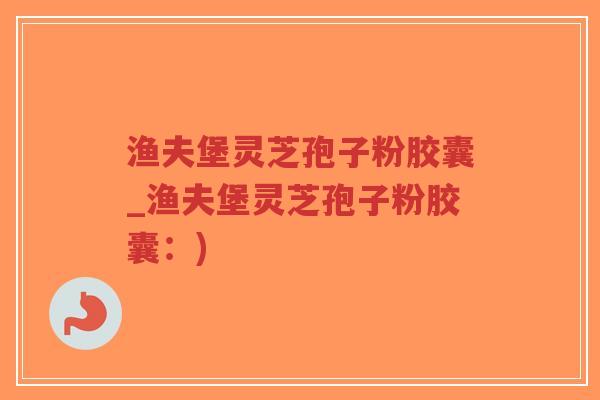 渔夫堡灵芝孢子粉胶囊_渔夫堡灵芝孢子粉胶囊:)-第1张图片-超越 渔夫堡灵芝孢子粉胶囊_渔夫堡灵芝孢子粉胶囊:)-第1张图片-超越