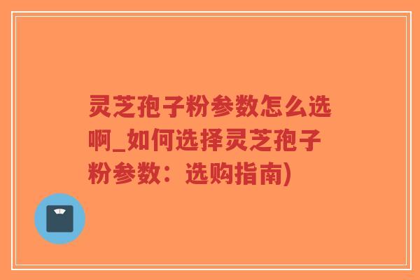 灵芝孢子粉参数怎么选啊_如何选择灵芝孢子粉参数:选购指南)-第1张图片-超越 灵芝孢子粉参数怎么选啊_如何选择灵芝孢子粉参数:选购指南)-第1张图片-超越