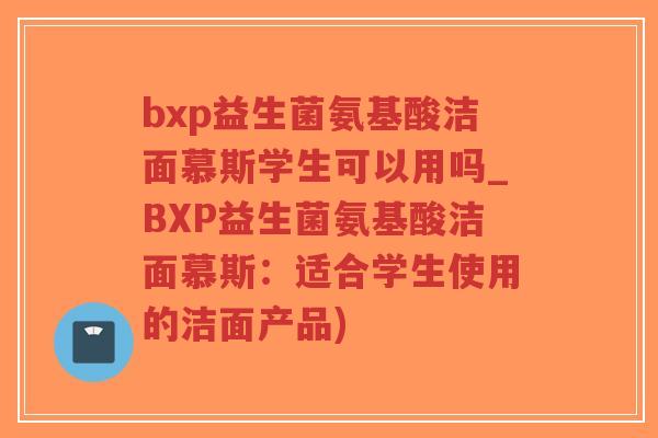 bxp益生菌氨基酸洁面慕斯学生可以用吗_BXP益生菌氨基酸洁面慕斯:适合学生使用的洁面产品)-第1张图片-超越 bxp益生菌氨基酸洁面慕斯学生可以用吗_BXP益生菌氨基酸洁面慕斯:适合学生使用的洁面产品)-第1张图片-超越