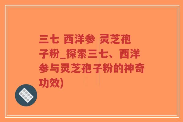 三七 西洋参 灵芝孢子粉_探索三七、西洋参与灵芝孢子粉的神奇功效)-第1张图片-超越