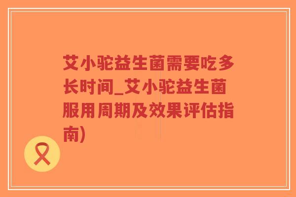 艾小驼益生菌需要吃多长时间_艾小驼益生菌服用周期及效果评估指南)-第1张图片-超越 艾小驼益生菌需要吃多长时间_艾小驼益生菌服用周期及效果评估指南)-第1张图片-超越