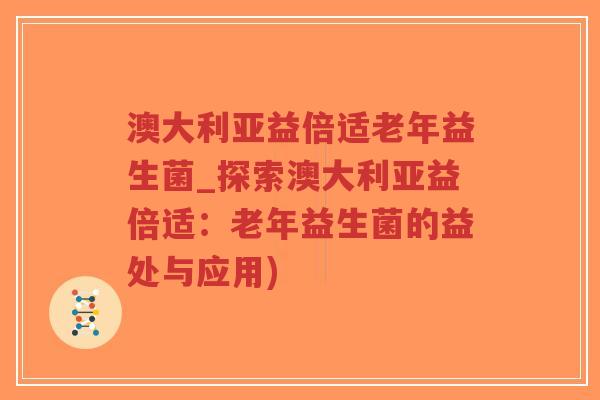 澳大利亚益倍适老年益生菌_探索澳大利亚益倍适:老年益生菌的益处与应用)-第1张图片-超越 澳大利亚益倍适老年益生菌_探索澳大利亚益倍适:老年益生菌的益处与应用)-第1张图片-超越