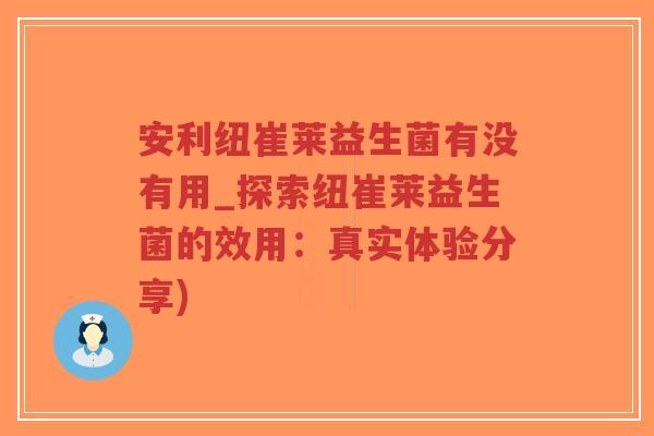 安利纽崔莱益生菌有没有用_探索纽崔莱益生菌的效用:真实体验分享)-第1张图片-超越 安利纽崔莱益生菌有没有用_探索纽崔莱益生菌的效用:真实体验分享)-第1张图片-超越