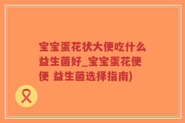 宝宝蛋花状大便吃什么益生菌好_宝宝蛋花便便 益生菌选择指南)-第1张图片-超越