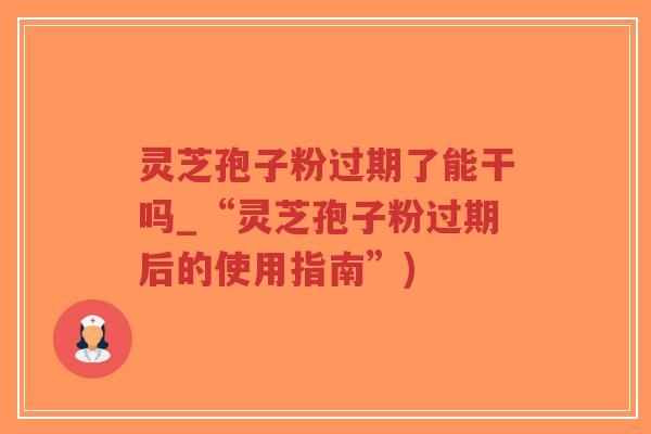 灵芝孢子粉过期了能干吗_“灵芝孢子粉过期后的使用指南”)-第1张图片-超越