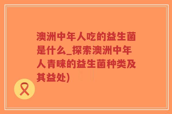 澳洲中年人吃的益生菌是什么_探索澳洲中年人青睐的益生菌种类及其益处)-第1张图片-超越 澳洲中年人吃的益生菌是什么_探索澳洲中年人青睐的益生菌种类及其益处)-第1张图片-超越