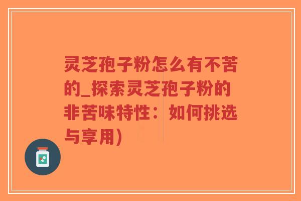 灵芝孢子粉怎么有不苦的_探索灵芝孢子粉的非苦味特性:如何挑选与享用)-第1张图片-超越 灵芝孢子粉怎么有不苦的_探索灵芝孢子粉的非苦味特性:如何挑选与享用)-第1张图片-超越