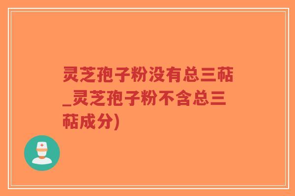 灵芝孢子粉没有总三萜_灵芝孢子粉不含总三萜成分)-第1张图片-超越 灵芝孢子粉没有总三萜_灵芝孢子粉不含总三萜成分)-第1张图片-超越