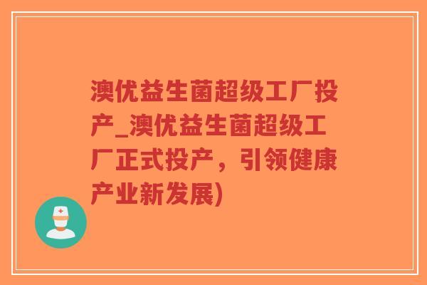 澳优益生菌超级工厂投产_澳优益生菌超级工厂正式投产，引领健康产业新发展)-第1张图片-超越