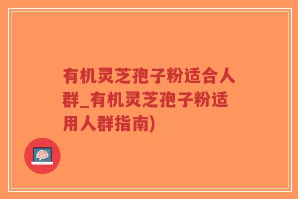 有机灵芝孢子粉适合人群_有机灵芝孢子粉适用人群指南)-第1张图片-超越 有机灵芝孢子粉适合人群_有机灵芝孢子粉适用人群指南)-第1张图片-超越