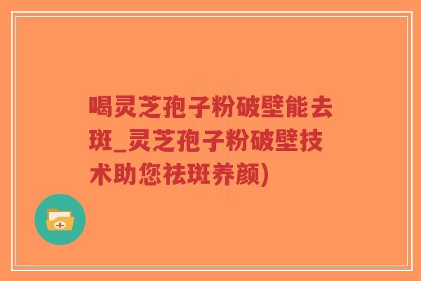 喝灵芝孢子粉破壁能去斑_灵芝孢子粉破壁技术助您祛斑养颜)-第1张图片-超越 喝灵芝孢子粉破壁能去斑_灵芝孢子粉破壁技术助您祛斑养颜)-第1张图片-超越