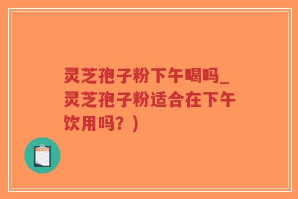 灵芝孢子粉下午喝吗_灵芝孢子粉适合在下午饮用吗?)-第1张图片-超越 灵芝孢子粉下午喝吗_灵芝孢子粉适合在下午饮用吗?)-第1张图片-超越