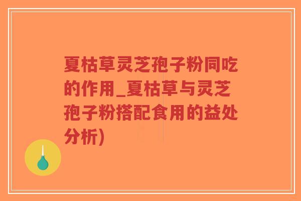 夏枯草灵芝孢子粉同吃的作用_夏枯草与灵芝孢子粉搭配食用的益处分析)-第1张图片-超越 夏枯草灵芝孢子粉同吃的作用_夏枯草与灵芝孢子粉搭配食用的益处分析)-第1张图片-超越
