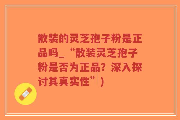散装的灵芝孢子粉是正品吗_“散装灵芝孢子粉是否为正品?深入探讨其真实性”)-第1张图片-超越 散装的灵芝孢子粉是正品吗_“散装灵芝孢子粉是否为正品?深入探讨其真实性”)-第1张图片-超越