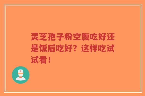 灵芝孢子粉空腹吃好还是饭后吃好？这样吃试试看！-第1张图片-超越