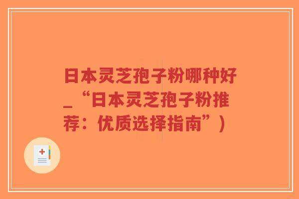 日本灵芝孢子粉哪种好_“日本灵芝孢子粉推荐:优质选择指南”)-第1张图片-超越 日本灵芝孢子粉哪种好_“日本灵芝孢子粉推荐:优质选择指南”)-第1张图片-超越