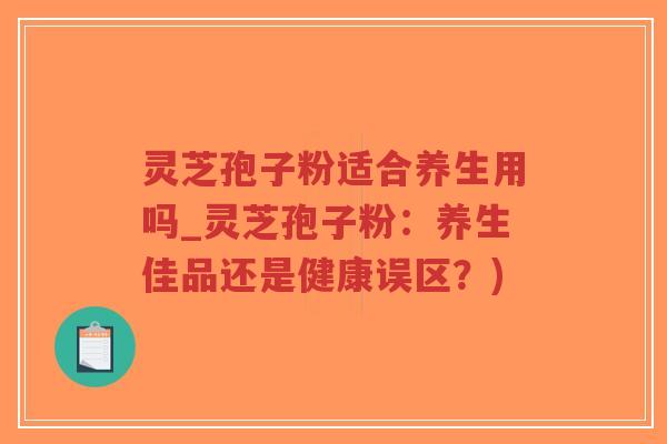灵芝孢子粉适合养生用吗_灵芝孢子粉:养生佳品还是健康误区?)-第1张图片-超越 灵芝孢子粉适合养生用吗_灵芝孢子粉:养生佳品还是健康误区?)-第1张图片-超越