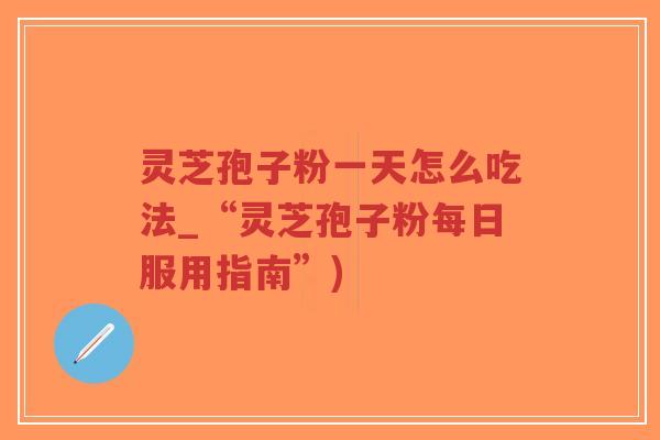 灵芝孢子粉一天怎么吃法_“灵芝孢子粉每日服用指南”)-第1张图片-超越 灵芝孢子粉一天怎么吃法_“灵芝孢子粉每日服用指南”)-第1张图片-超越
