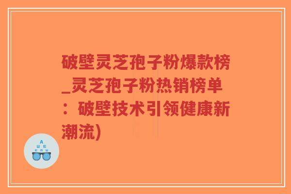破壁灵芝孢子粉爆款榜_灵芝孢子粉热销榜单:破壁技术引领健康新潮流)-第1张图片-超越 破壁灵芝孢子粉爆款榜_灵芝孢子粉热销榜单:破壁技术引领健康新潮流)-第1张图片-超越