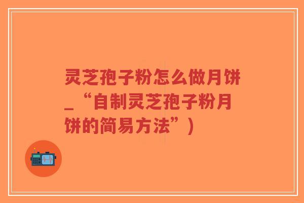 灵芝孢子粉怎么做月饼_“自制灵芝孢子粉月饼的简易方法”)-第1张图片-超越 灵芝孢子粉怎么做月饼_“自制灵芝孢子粉月饼的简易方法”)-第1张图片-超越