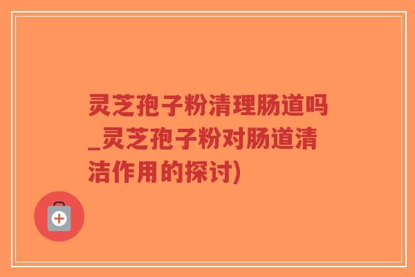 灵芝孢子粉清理肠道吗_灵芝孢子粉对肠道清洁作用的探讨)-第1张图片-超越 灵芝孢子粉清理肠道吗_灵芝孢子粉对肠道清洁作用的探讨)-第1张图片-超越