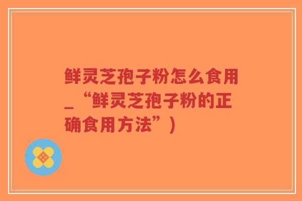 鲜灵芝孢子粉怎么食用_“鲜灵芝孢子粉的正确食用方法”)-第1张图片-超越 鲜灵芝孢子粉怎么食用_“鲜灵芝孢子粉的正确食用方法”)-第1张图片-超越