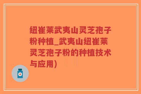 纽崔莱武夷山灵芝孢子粉种植_武夷山纽崔莱灵芝孢子粉的种植技术与应用)-第1张图片-超越