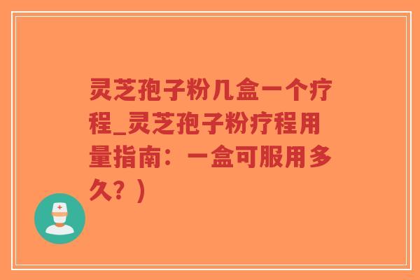 灵芝孢子粉几盒一个疗程_灵芝孢子粉疗程用量指南:一盒可服用多久?)-第1张图片-超越 灵芝孢子粉几盒一个疗程_灵芝孢子粉疗程用量指南:一盒可服用多久?)-第1张图片-超越